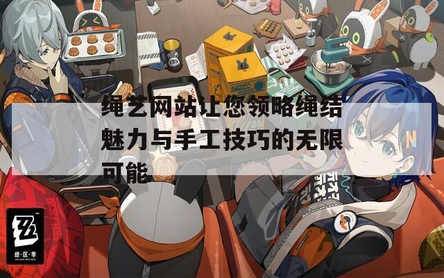 绳艺网站让您领略绳结魅力与手工技巧的无限可能