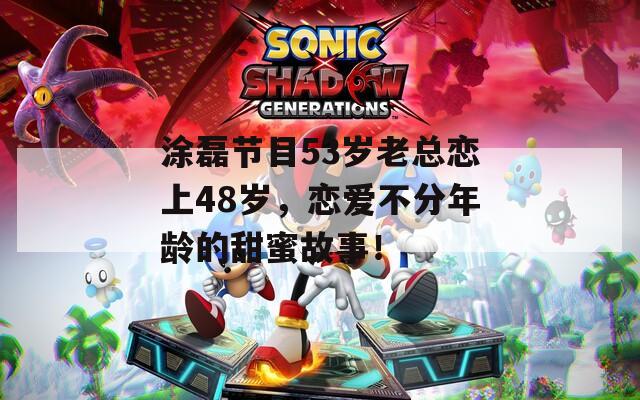 涂磊节目53岁老总恋上48岁，恋爱不分年龄的甜蜜故事！