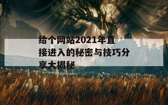 给个网站2021年直接进入的秘密与技巧分享大揭秘  第1张