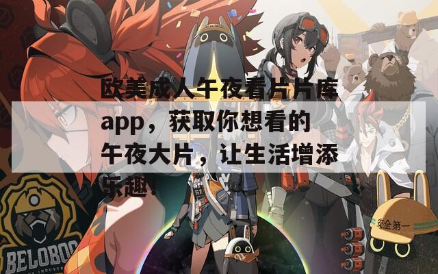欧美成人午夜看片片库app，获取你想看的午夜大片，让生活增添乐趣！  第1张