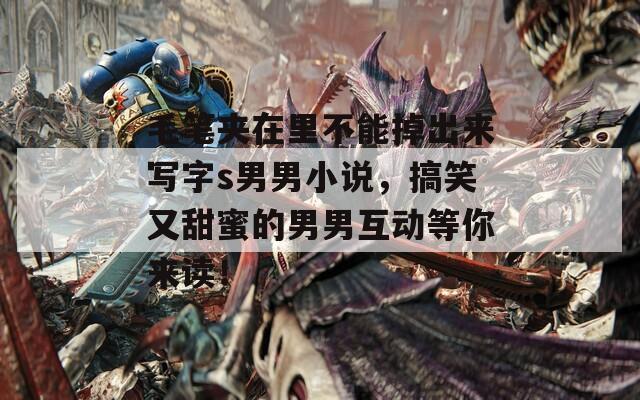 毛笔夹在里不能掉出来写字s男男小说，搞笑又甜蜜的男男互动等你来读！  第1张