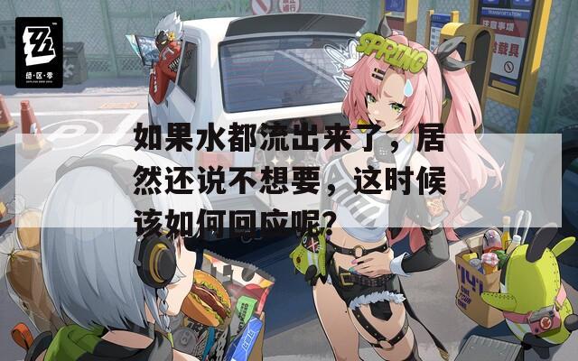 如果水都流出来了，居然还说不想要，这时候该如何回应呢？  第1张