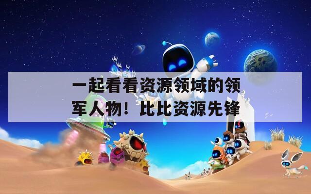 一起看看资源领域的领军人物！比比资源先锋