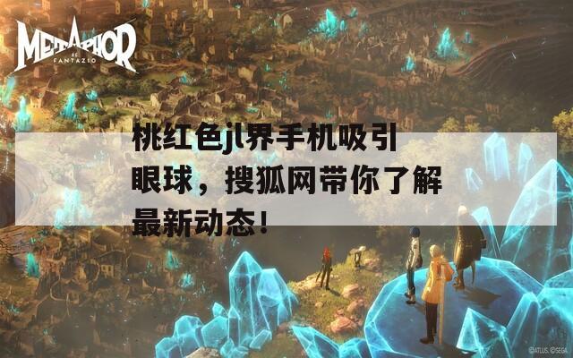 桃红色jl界手机吸引眼球，搜狐网带你了解最新动态！  第1张