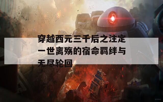 穿越西元三千后之注定一世离殇的宿命羁绊与无尽轮回  第1张