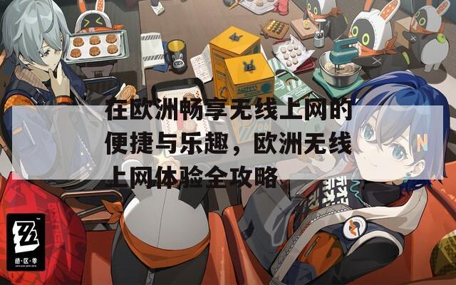 在欧洲畅享无线上网的便捷与乐趣，欧洲无线上网体验全攻略