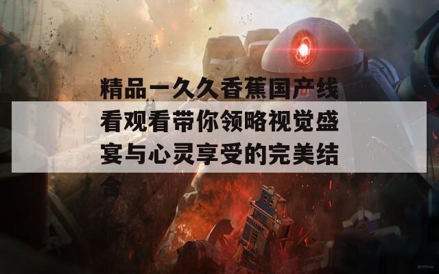 精品一久久香蕉国产线看观看带你领略视觉盛宴与心灵享受的完美结合  第1张