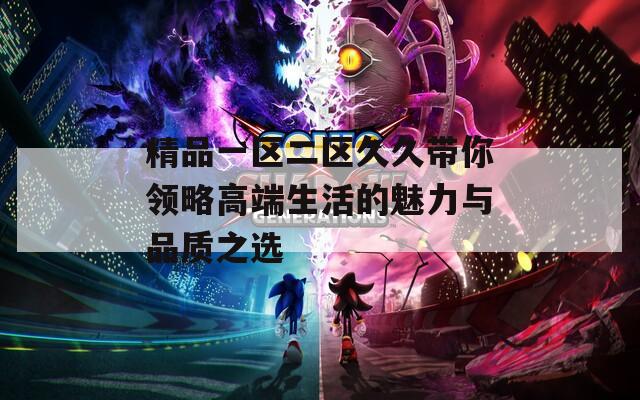 精品一区二区久久带你领略高端生活的魅力与品质之选  第1张