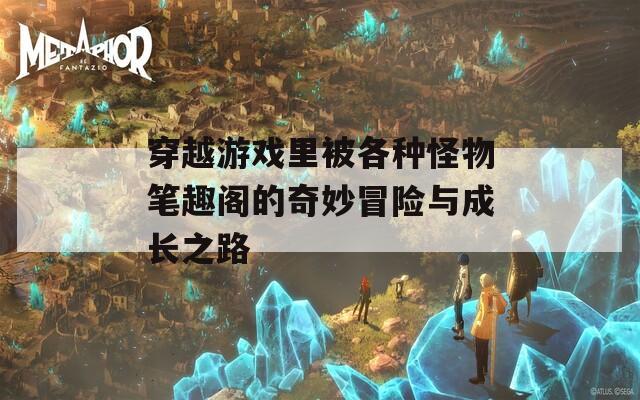 穿越游戏里被各种怪物笔趣阁的奇妙冒险与成长之路  第1张