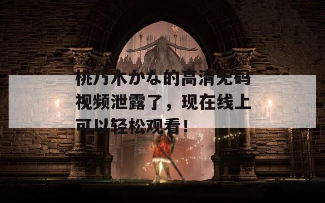 桃乃木かな的高清无码视频泄露了，现在线上可以轻松观看！