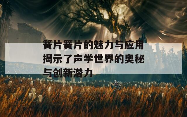 簧片簧片的魅力与应用揭示了声学世界的奥秘与创新潜力