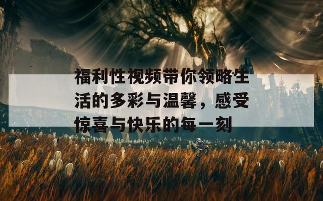 福利性视频带你领略生活的多彩与温馨，感受惊喜与快乐的每一刻  第1张