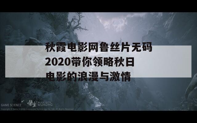秋霞电影网鲁丝片无码2020带你领略秋日电影的浪漫与激情