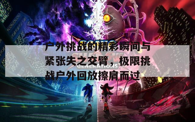 户外挑战的精彩瞬间与紧张失之交臂，极限挑战户外回放擦肩而过  第1张