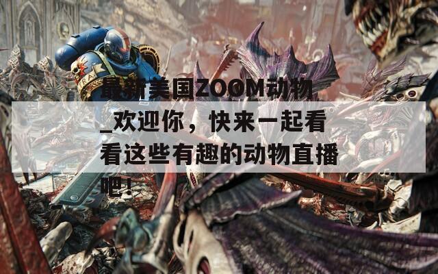 最新美国ZOOM动物_欢迎你，快来一起看看这些有趣的动物直播吧！