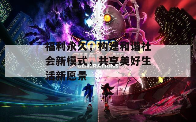 福利永久，构建和谐社会新模式，共享美好生活新愿景