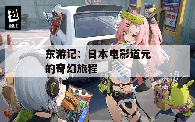 东游记：日本电影道元的奇幻旅程  第1张
