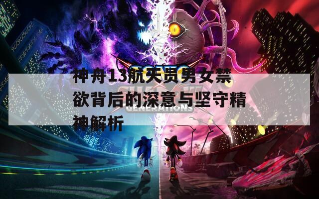 神舟13航天员男女禁欲背后的深意与坚守精神解析  第1张