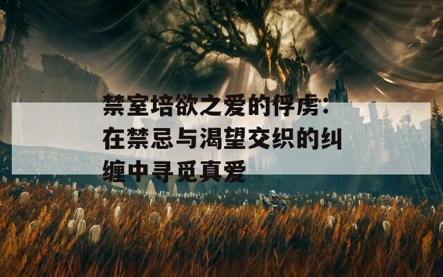 禁室培欲之爱的俘虏：在禁忌与渴望交织的纠缠中寻觅真爱  第1张