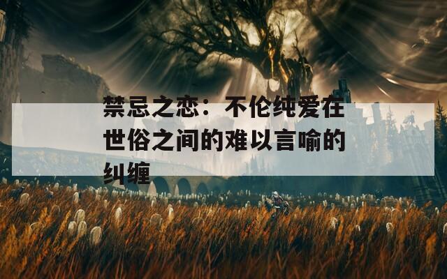 禁忌之恋：不伦纯爱在世俗之间的难以言喻的纠缠  第1张