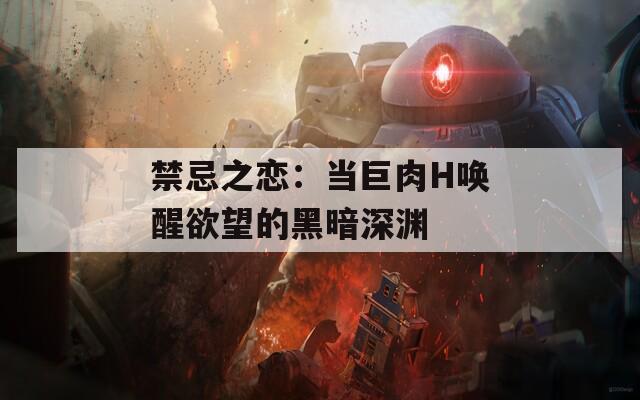 禁忌之恋：当巨肉H唤醒欲望的黑暗深渊  第1张