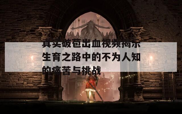 真实破苞出血视频揭示生育之路中的不为人知的痛苦与挑战  第1张
