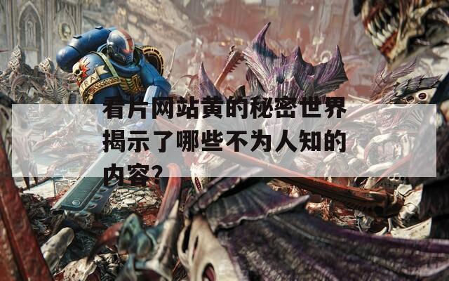 看片网站黄的秘密世界揭示了哪些不为人知的内容？