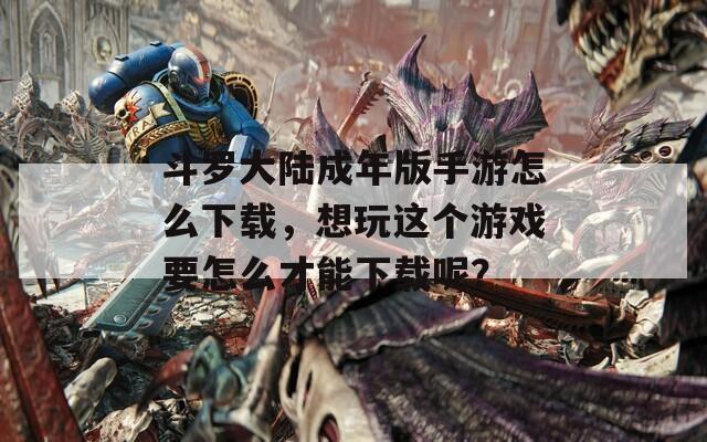 斗罗大陆成年版手游怎么下载，想玩这个游戏要怎么才能下载呢？  第1张