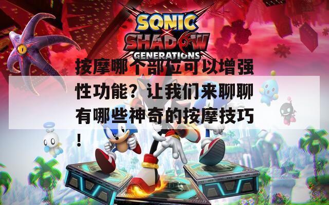 按摩哪个部位可以增强性功能？让我们来聊聊有哪些神奇的按摩技巧！  第1张