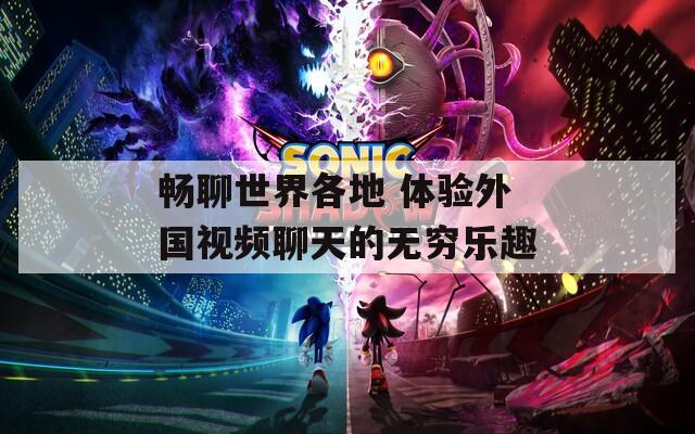 畅聊世界各地 体验外国视频聊天的无穷乐趣
