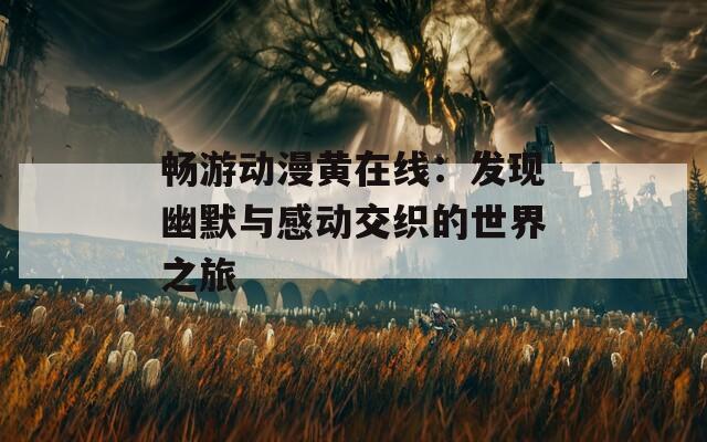 畅游动漫黄在线：发现幽默与感动交织的世界之旅
