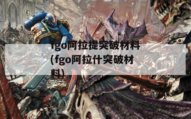 fgo阿拉提突破材料(fgo阿拉什突破材料)