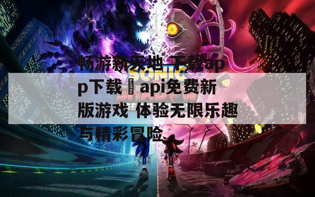 畅游新天地 下载app下载汅api免费新版游戏 体验无限乐趣与精彩冒险  第1张
