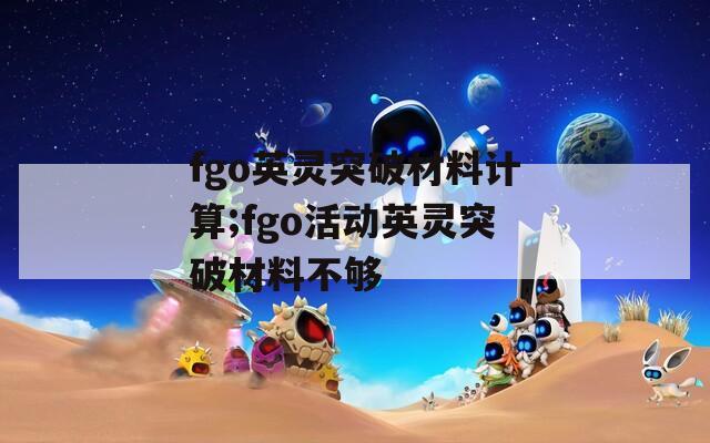 fgo英灵突破材料计算;fgo活动英灵突破材料不够  第1张