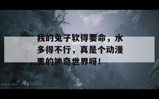 我的兔子软得要命，水多得不行，真是个动漫里的神奇世界呀！  第1张