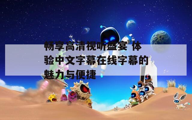 畅享高清视听盛宴 体验中文字幕在线字幕的魅力与便捷  第1张