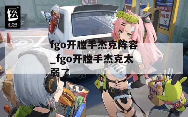 fgo开膛手杰克阵容_fgo开膛手杰克太弱了