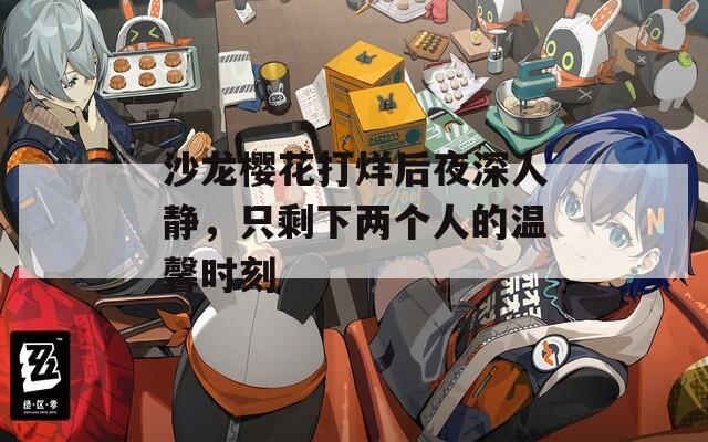 沙龙樱花打烊后夜深人静，只剩下两个人的温馨时刻