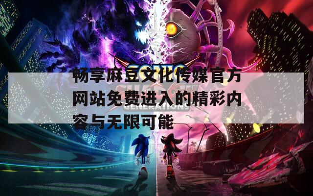 畅享麻豆文化传媒官方网站免费进入的精彩内容与无限可能  第1张