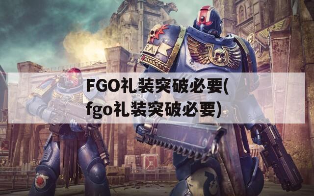 FGO礼装突破必要(fgo礼装突破必要)