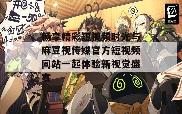 畅享精彩短视频时光与麻豆视传媒官方短视频网站一起体验新视觉盛宴