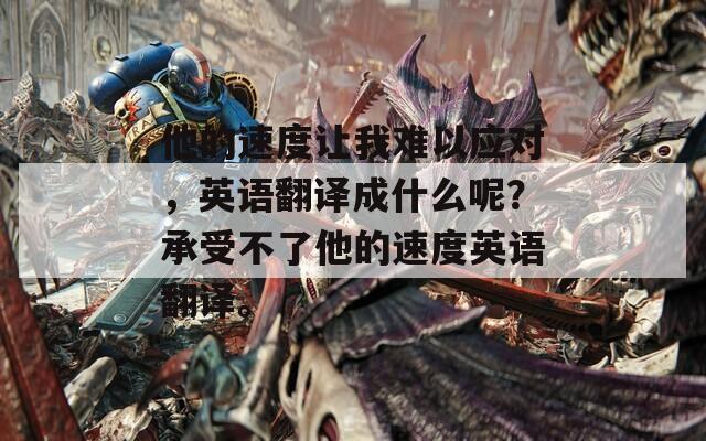 他的速度让我难以应对，英语翻译成什么呢？承受不了他的速度英语翻译。  第1张