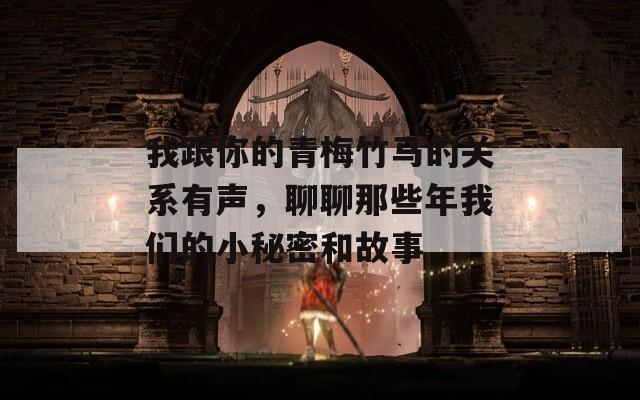 我跟你的青梅竹马的关系有声，聊聊那些年我们的小秘密和故事