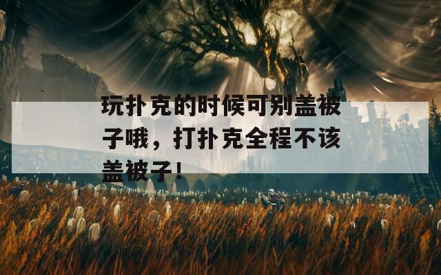玩扑克的时候可别盖被子哦，打扑克全程不该盖被子！
