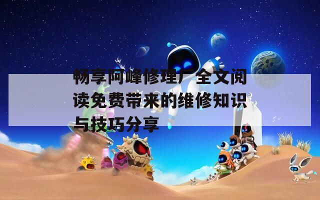 畅享阿峰修理厂全文阅读免费带来的维修知识与技巧分享  第1张