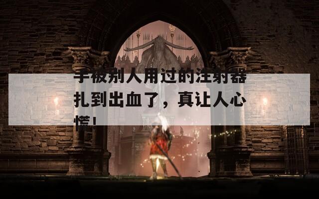 手被别人用过的注射器扎到出血了，真让人心慌！  第1张