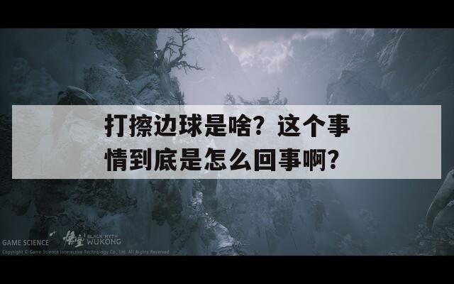 打擦边球是啥？这个事情到底是怎么回事啊？  第1张