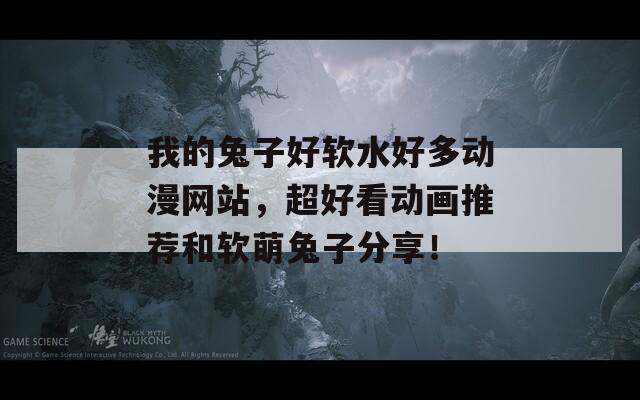 我的兔子好软水好多动漫网站，超好看动画推荐和软萌兔子分享！  第1张