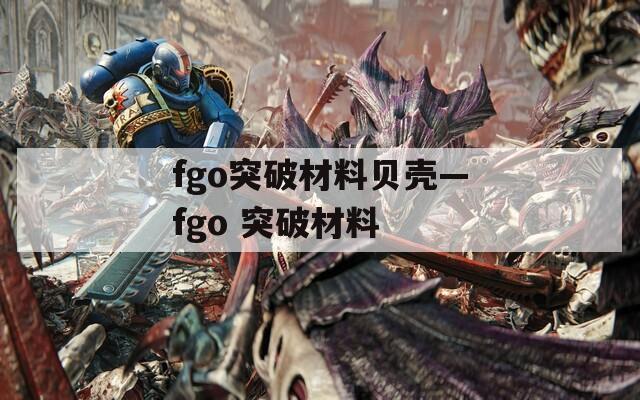 fgo突破材料贝壳—fgo 突破材料  第1张