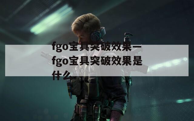fgo宝具突破效果—fgo宝具突破效果是什么  第1张